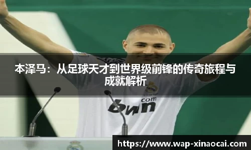 本泽马：从足球天才到世界级前锋的传奇旅程与成就解析