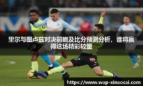 里尔与图卢兹对决前瞻及比分预测分析，谁将赢得这场精彩较量
