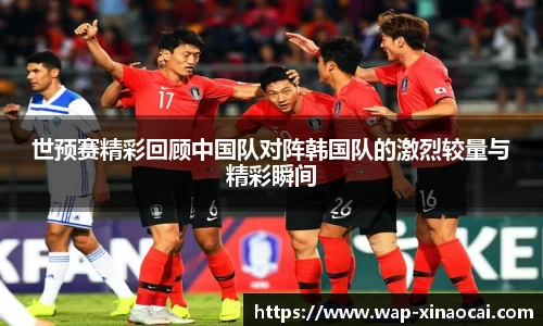 世预赛精彩回顾中国队对阵韩国队的激烈较量与精彩瞬间
