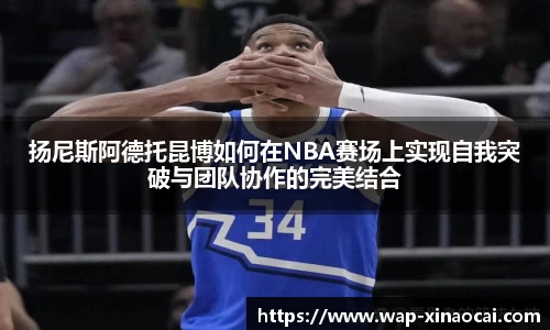 扬尼斯阿德托昆博如何在NBA赛场上实现自我突破与团队协作的完美结合