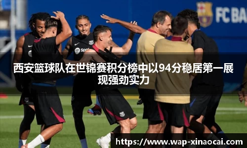 西安篮球队在世锦赛积分榜中以94分稳居第一展现强劲实力