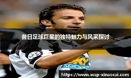 昔日足球巨星的独特魅力与风采探讨