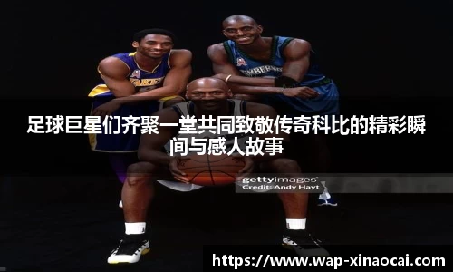 足球巨星们齐聚一堂共同致敬传奇科比的精彩瞬间与感人故事