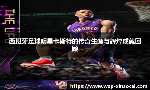 西班牙足球明星卡斯特的传奇生涯与辉煌成就回顾