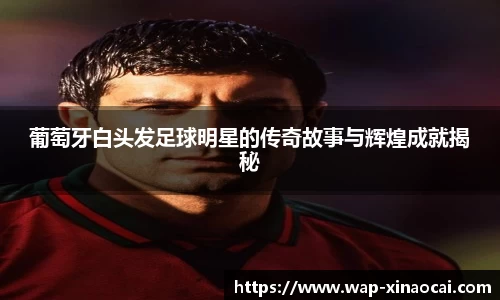 葡萄牙白头发足球明星的传奇故事与辉煌成就揭秘